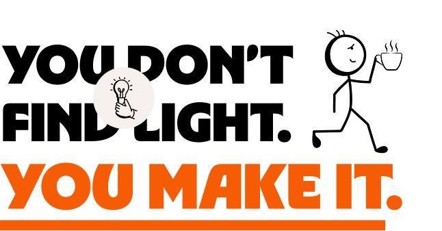 ''You don’t find light.  You make it.''