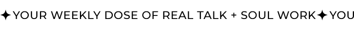 Your Weekly Dose of Real Talk + Soul Work